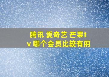 腾讯 爱奇艺 芒果tv 哪个会员比较有用